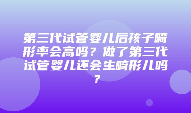 第三代试管婴儿后孩子畸形率会高吗？做了第三代试管婴儿还会生畸形儿吗？