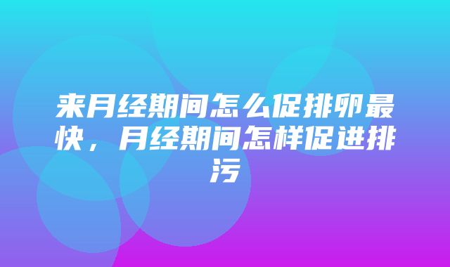 来月经期间怎么促排卵最快，月经期间怎样促进排污