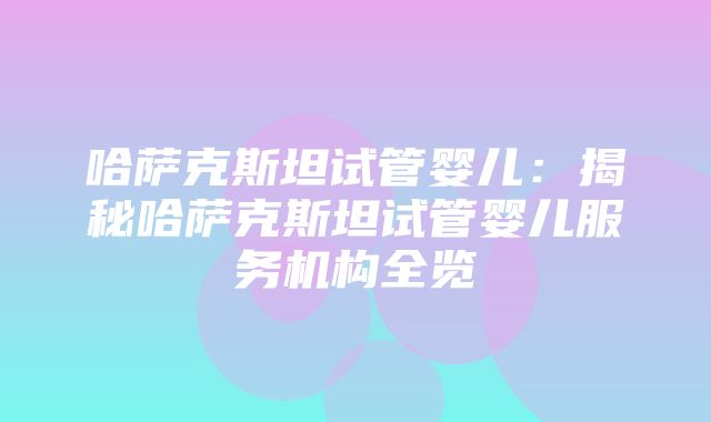 哈萨克斯坦试管婴儿：揭秘哈萨克斯坦试管婴儿服务机构全览