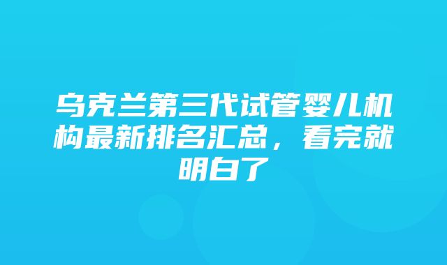 乌克兰第三代试管婴儿机构最新排名汇总，看完就明白了