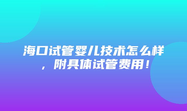 海口试管婴儿技术怎么样，附具体试管费用！