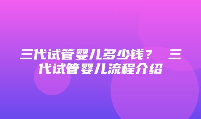 三代试管婴儿多少钱？ 三代试管婴儿流程介绍