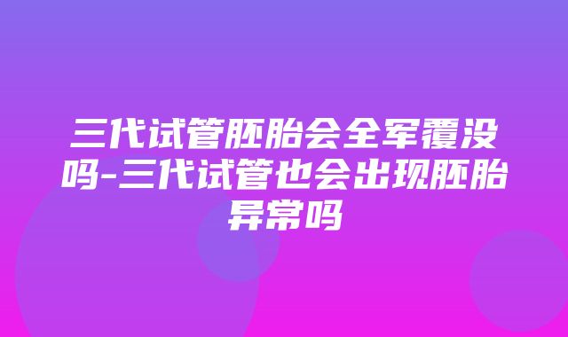 三代试管胚胎会全军覆没吗-三代试管也会出现胚胎异常吗