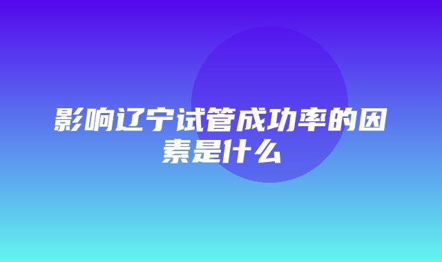 影响辽宁试管成功率的因素是什么