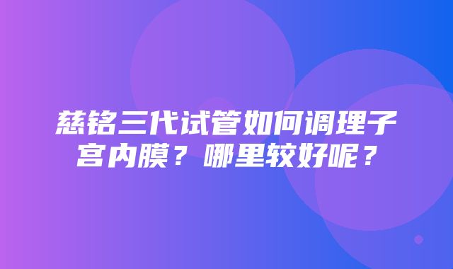 慈铭三代试管如何调理子宫内膜？哪里较好呢？