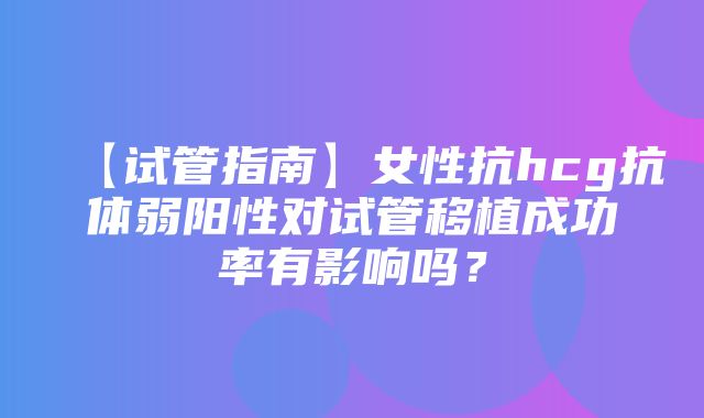 【试管指南】女性抗hcg抗体弱阳性对试管移植成功率有影响吗？