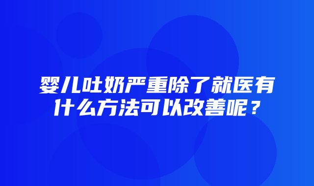 婴儿吐奶严重除了就医有什么方法可以改善呢？