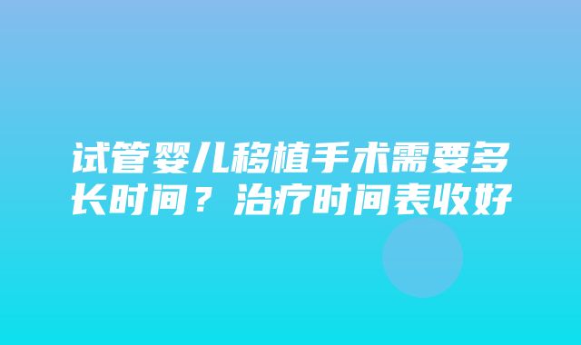 试管婴儿移植手术需要多长时间？治疗时间表收好