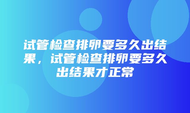 试管检查排卵要多久出结果，试管检查排卵要多久出结果才正常