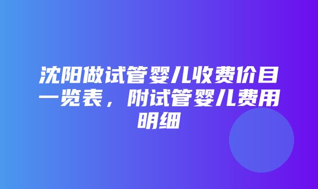 沈阳做试管婴儿收费价目一览表，附试管婴儿费用明细