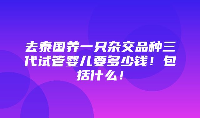 去泰国养一只杂交品种三代试管婴儿要多少钱！包括什么！