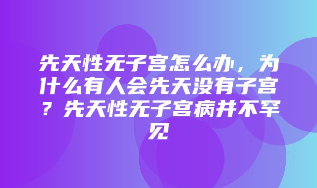 先天性无子宫怎么办，为什么有人会先天没有子宫？先天性无子宫病并不罕见