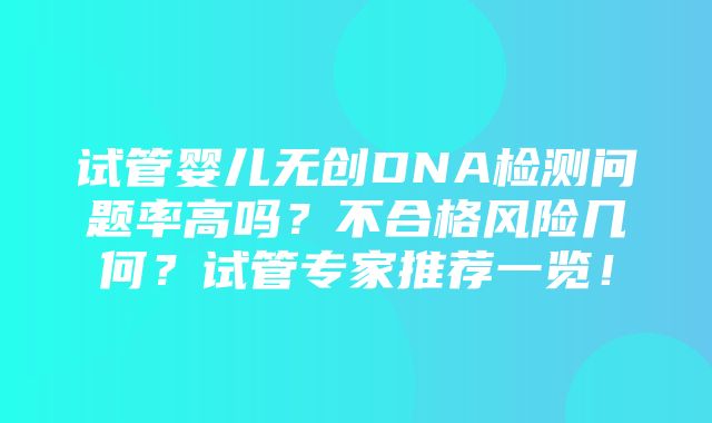 试管婴儿无创DNA检测问题率高吗？不合格风险几何？试管专家推荐一览！