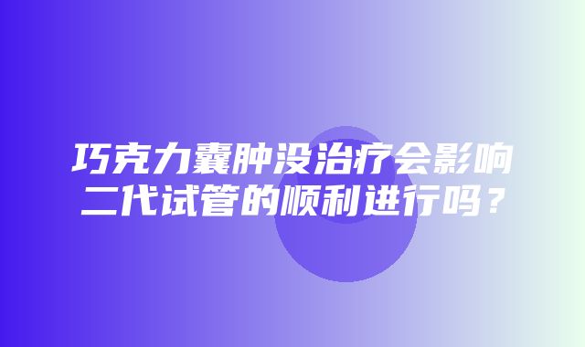 巧克力囊肿没治疗会影响二代试管的顺利进行吗？