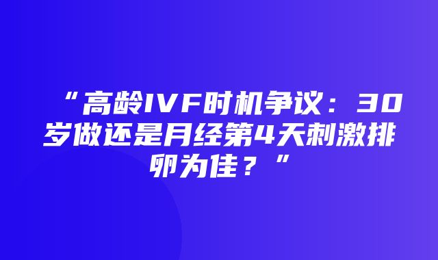 “高龄IVF时机争议：30岁做还是月经第4天刺激排卵为佳？”