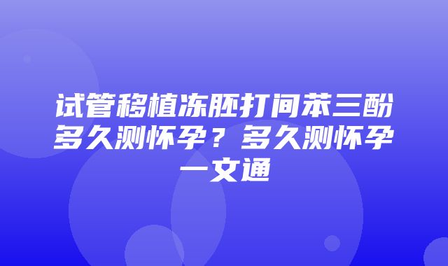 试管移植冻胚打间苯三酚多久测怀孕？多久测怀孕一文通