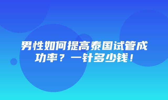 男性如何提高泰国试管成功率？一针多少钱！