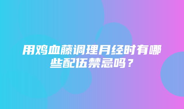 用鸡血藤调理月经时有哪些配伍禁忌吗？