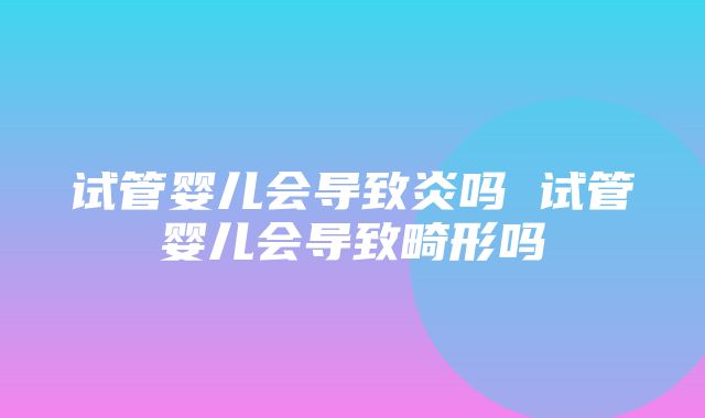 试管婴儿会导致炎吗 试管婴儿会导致畸形吗