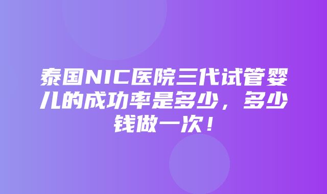 泰国NIC医院三代试管婴儿的成功率是多少，多少钱做一次！