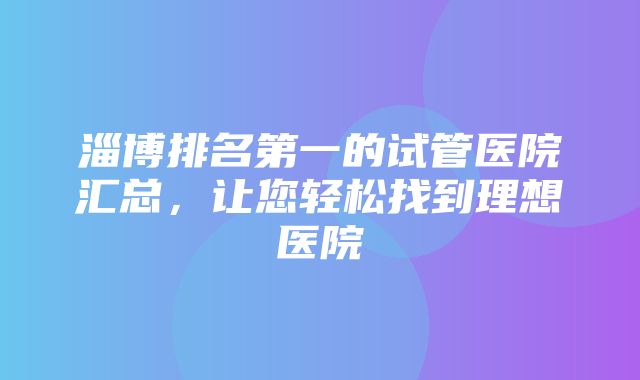 淄博排名第一的试管医院汇总，让您轻松找到理想医院