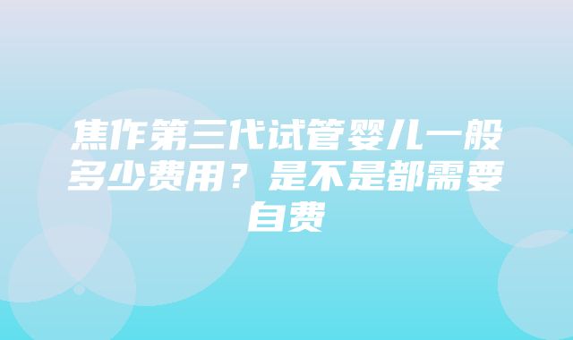 焦作第三代试管婴儿一般多少费用？是不是都需要自费