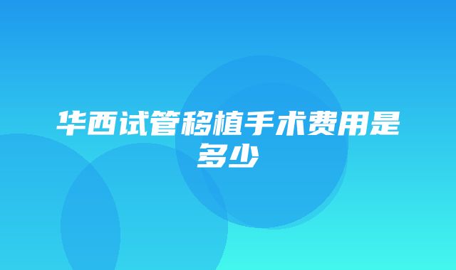 华西试管移植手术费用是多少