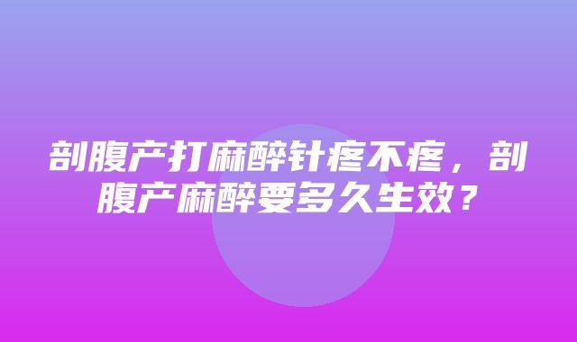 剖腹产打麻醉针疼不疼，剖腹产麻醉要多久生效？