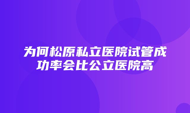 为何松原私立医院试管成功率会比公立医院高