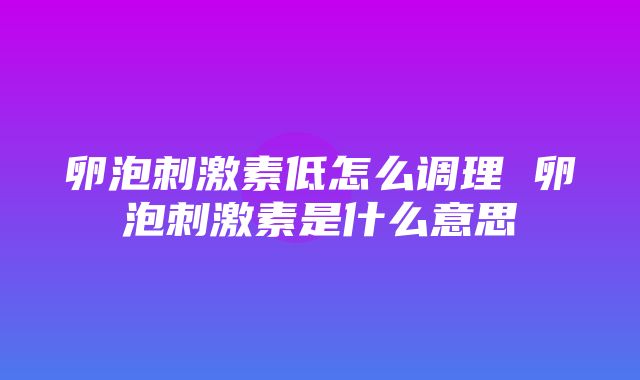 卵泡刺激素低怎么调理 卵泡刺激素是什么意思