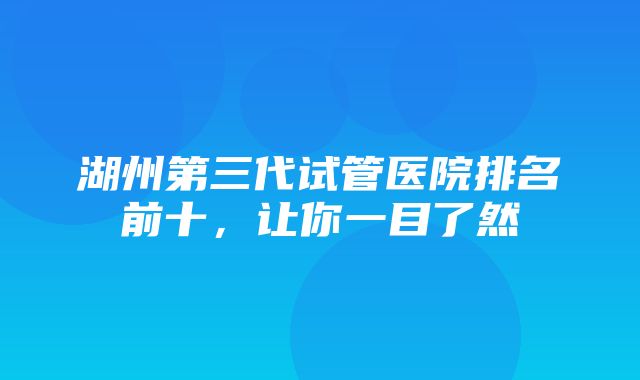 湖州第三代试管医院排名前十，让你一目了然