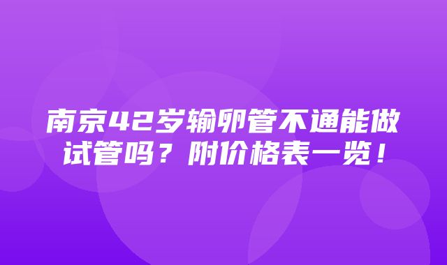 南京42岁输卵管不通能做试管吗？附价格表一览！