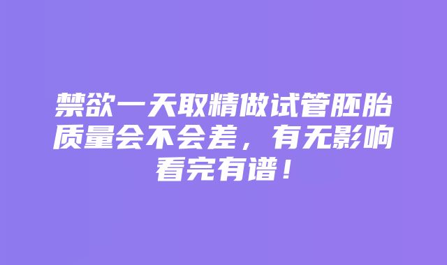 禁欲一天取精做试管胚胎质量会不会差，有无影响看完有谱！