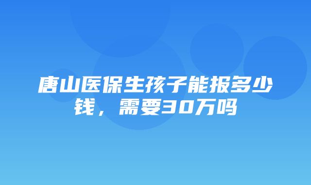 唐山医保生孩子能报多少钱，需要30万吗