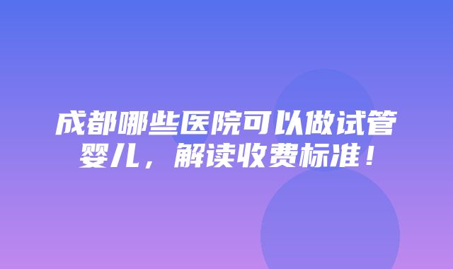 成都哪些医院可以做试管婴儿，解读收费标准！