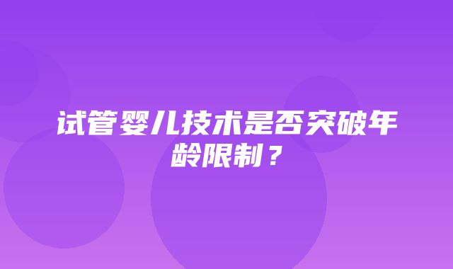 试管婴儿技术是否突破年龄限制？