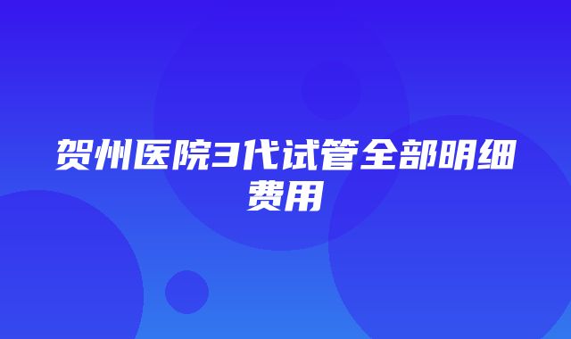 贺州医院3代试管全部明细费用