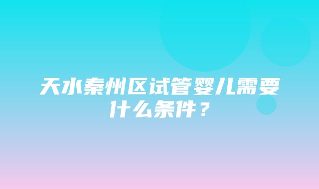 天水秦州区试管婴儿需要什么条件？