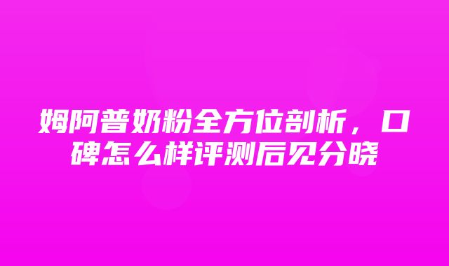 姆阿普奶粉全方位剖析，口碑怎么样评测后见分晓