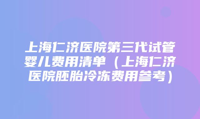 上海仁济医院第三代试管婴儿费用清单（上海仁济医院胚胎冷冻费用参考）