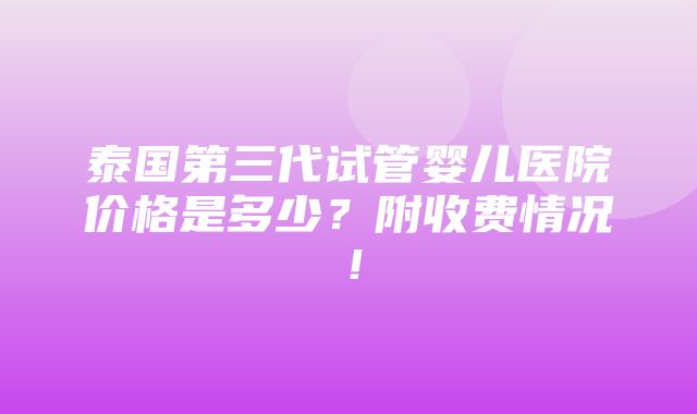 泰国第三代试管婴儿医院价格是多少？附收费情况！