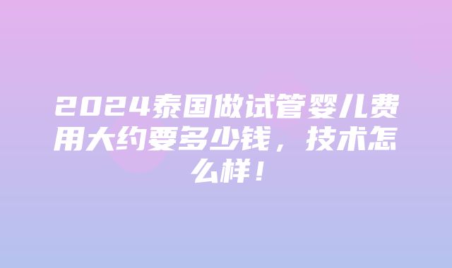 2024泰国做试管婴儿费用大约要多少钱，技术怎么样！