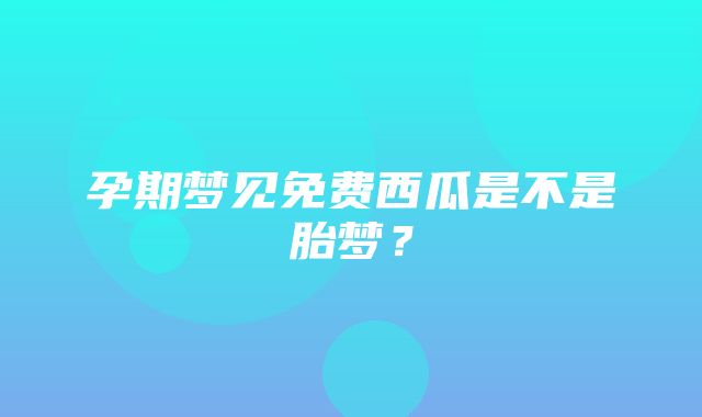 孕期梦见免费西瓜是不是胎梦？