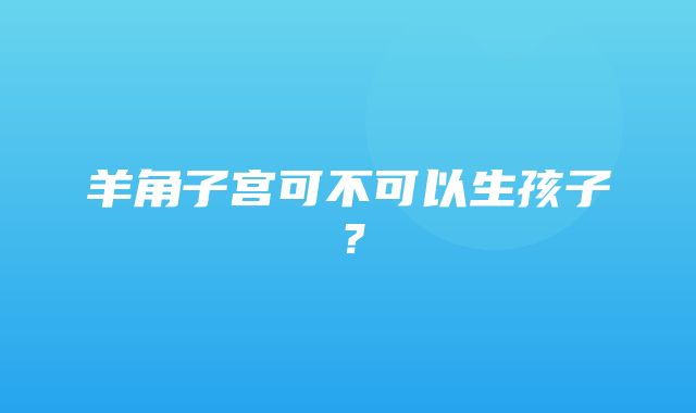 羊角子宫可不可以生孩子？