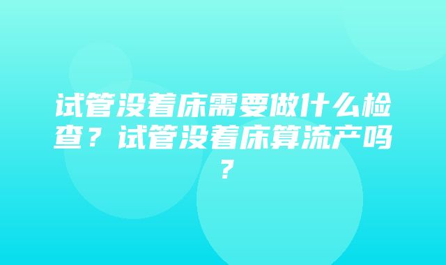 试管没着床需要做什么检查？试管没着床算流产吗？