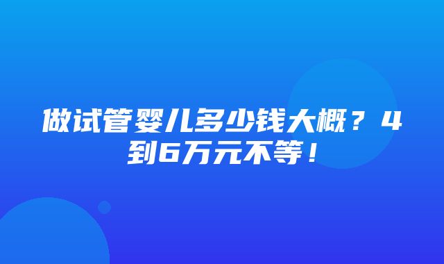 做试管婴儿多少钱大概？4到6万元不等！