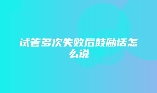 试管多次失败后鼓励话怎么说