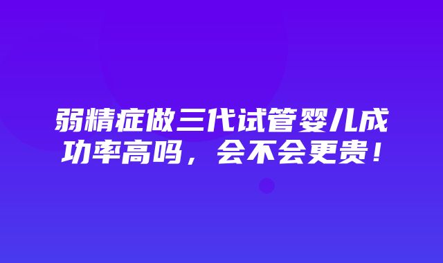 弱精症做三代试管婴儿成功率高吗，会不会更贵！