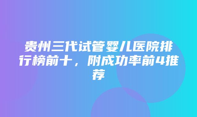 贵州三代试管婴儿医院排行榜前十，附成功率前4推荐