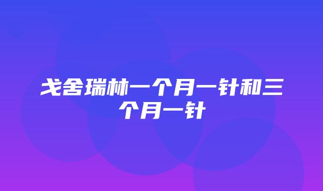 戈舍瑞林一个月一针和三个月一针